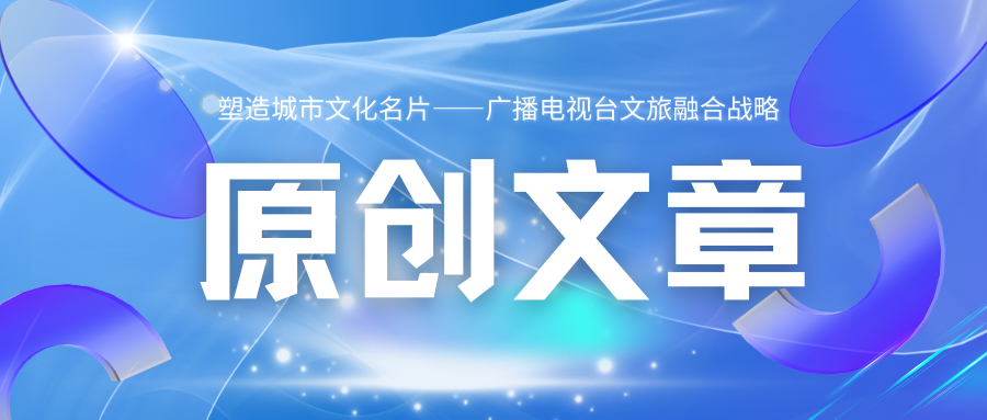 塑造城市文化名片——广播电视台文旅融合战略