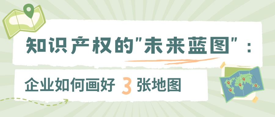 知识产权的“未来蓝图”：企业如何画好三张地图
