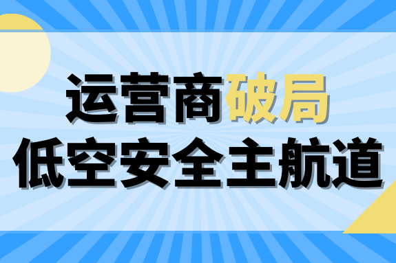 锚定低空信息安全主航道 通信运营商加速构建平台化能力体系