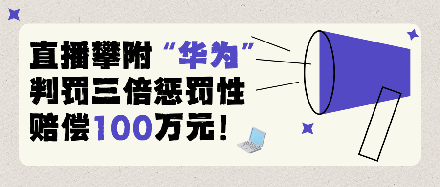 最高法典型案例：直播攀附“华为”，判罚三倍惩罚性赔偿100万元！