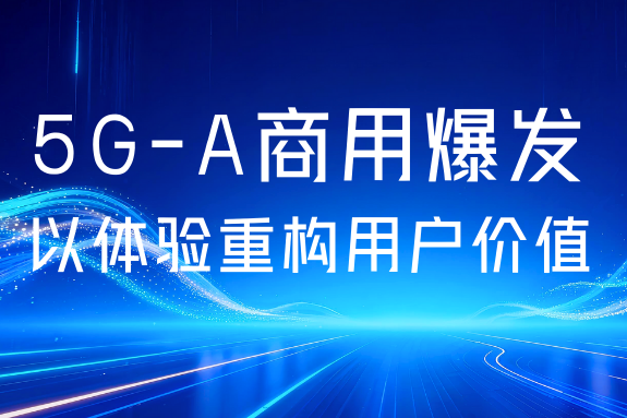 5G-A规模商用爆发：运营商如何以“体验经营”重构用户价值